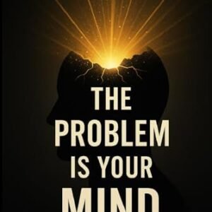 The Problem Is Your Mind: Renewing The Way You Think To Transform The Way You Live