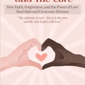 The Hate Epidemic and The Cure: How Faith, Forgiveness, and The Power of Love Heal Hate and Overcome Division